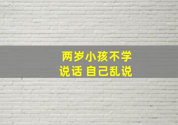 两岁小孩不学说话 自己乱说